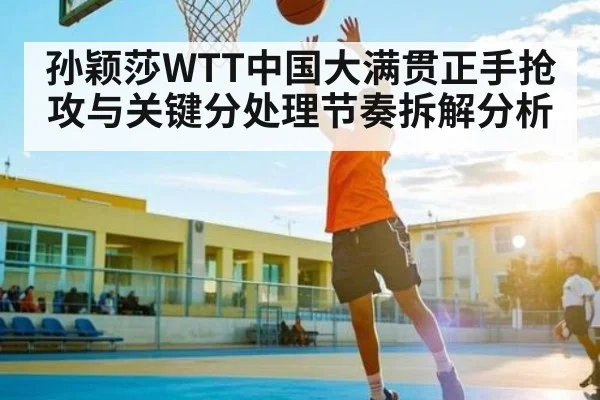 孙颖莎WTT中国大满贯正手抢攻与关键分处理节奏拆解分析
